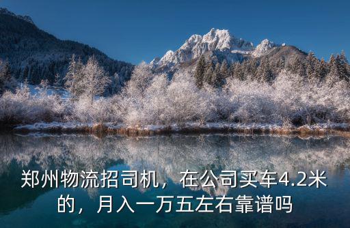 鄭州物流招司機，在公司買車4.2米的，月入一萬五左右靠譜嗎