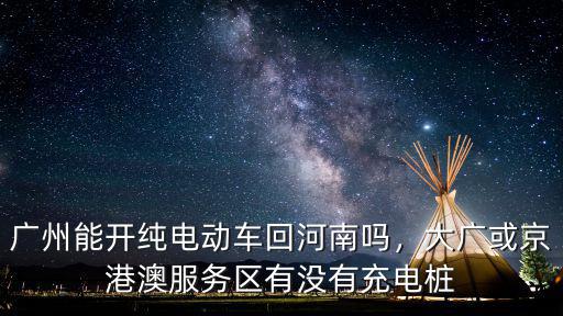 廣州能開(kāi)純電動(dòng)車回河南嗎，大廣或京港澳服務(wù)區(qū)有沒(méi)有充電樁