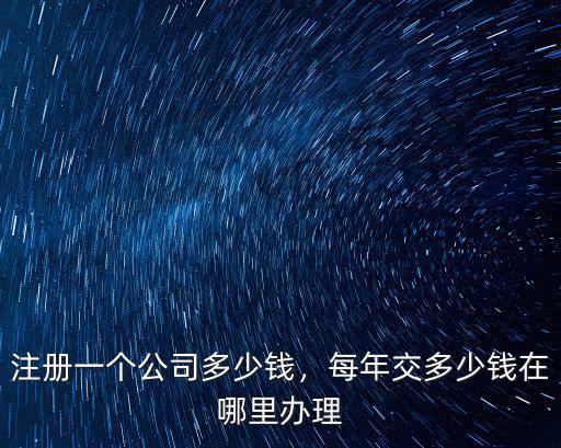 注冊(cè)一個(gè)公司多少錢，每年交多少錢在哪里辦理