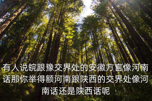 有人說皖跟豫交界處的安徽方言像河南話那你舉得額河南跟陜西的交界處像河南話還是陜西話呢