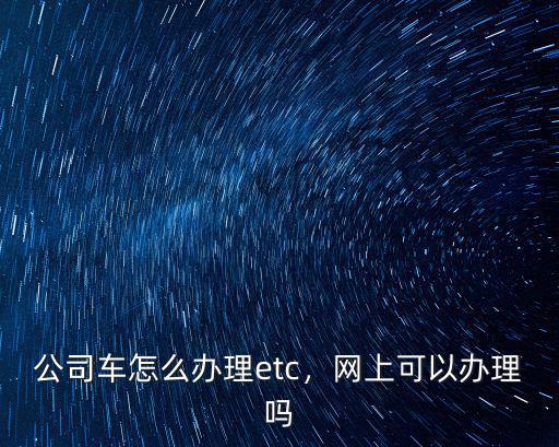 公司車怎么辦理etc，網上可以辦理嗎