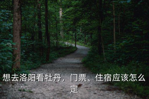 想去洛陽看牡丹，門票、住宿應(yīng)該怎么定
