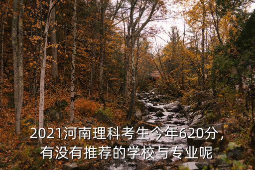 2021河南理科考生今年620分，有沒有推薦的學校與專業(yè)呢