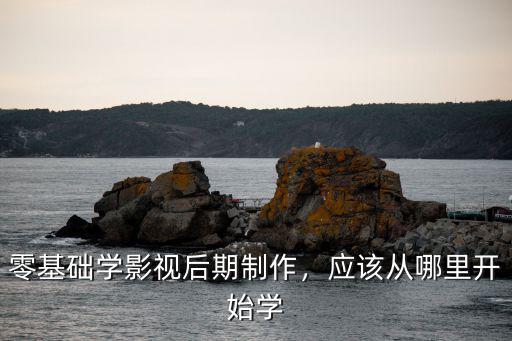 零基礎學影視后期制作，應該從哪里開始學