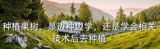 種植果樹，是邊種邊學(xué)，還是學(xué)會(huì)相關(guān)技術(shù)后去種植