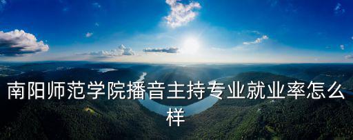南陽師范學院播音主持專業(yè)就業(yè)率怎么樣