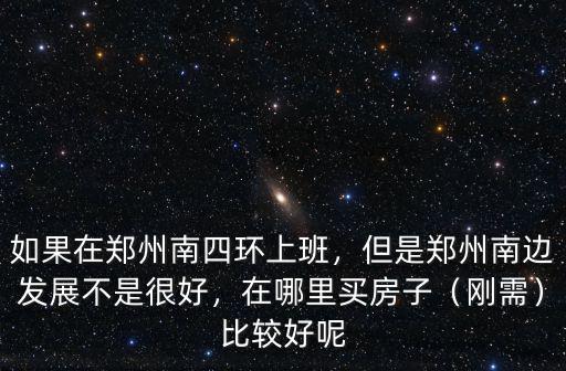 如果在鄭州南四環上班，但是鄭州南邊發展不是很好，在哪里買房子（剛需）比較好呢
