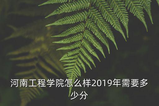 河南工程學院怎么樣2019年需要多少分
