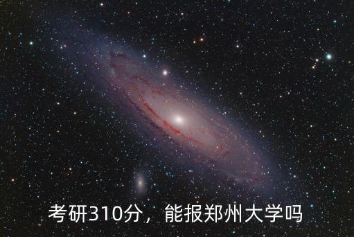 考研310分，能報鄭州大學嗎