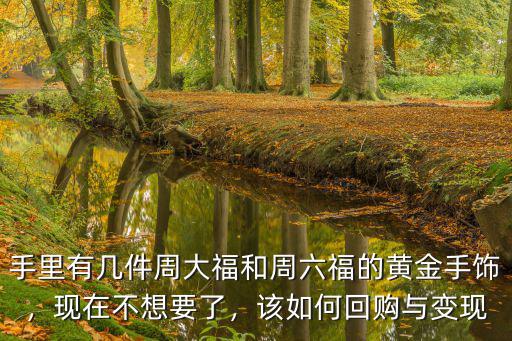 手里有幾件周大福和周六福的黃金手飾，現在不想要了，該如何回購與變現