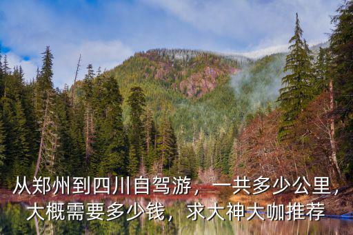 從鄭州到四川自駕游，一共多少公里，大概需要多少錢，求大神大咖推薦