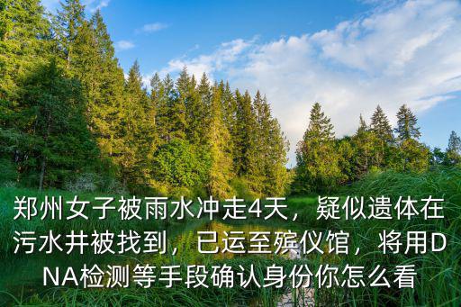 鄭州女子被雨水沖走4天，疑似遺體在污水井被找到，已運至殯儀館，將用DNA檢測等手段確認(rèn)身份你怎么看