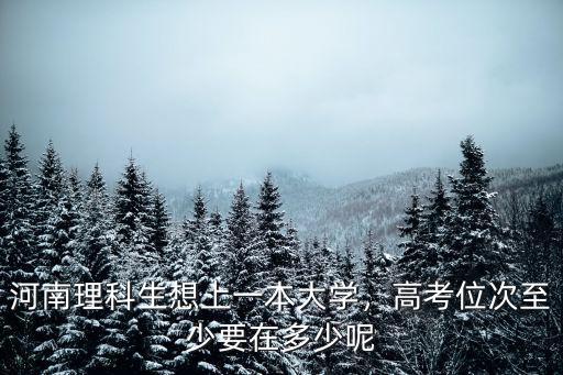 河南理科生想上一本大學，高考位次至少要在多少呢