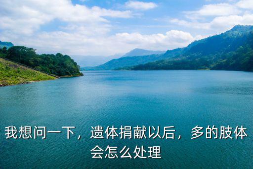 我想問一下，遺體捐獻以后，多的肢體會怎么處理