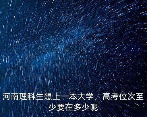 河南理科生想上一本大學(xué)，高考位次至少要在多少呢
