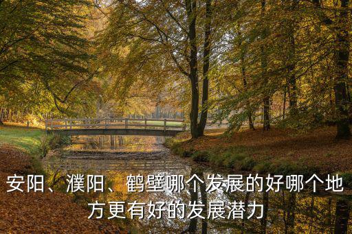 安陽、濮陽、鶴壁哪個發展的好哪個地方更有好的發展潛力