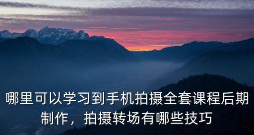 哪里可以學習到手機拍攝全套課程后期制作，拍攝轉場有哪些技巧