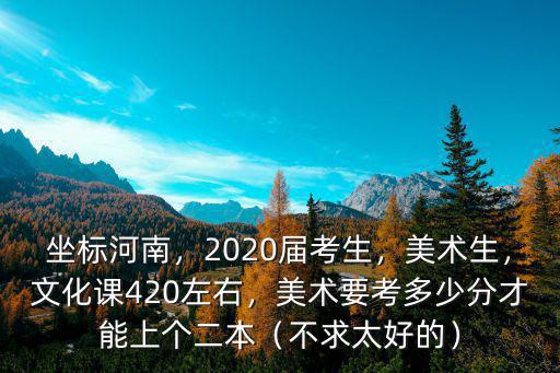 坐標河南，2020屆考生，美術生，文化課420左右，美術要考多少分才能上個二本（不求太好的）