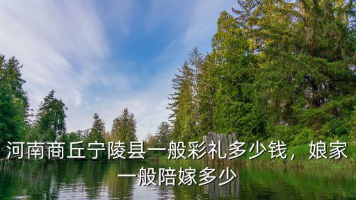 河南商丘寧陵縣一般彩禮多少錢，娘家一般陪嫁多少