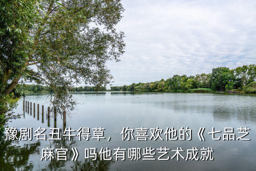 豫劇名丑牛得草，你喜歡他的《七品芝麻官》嗎他有哪些藝術成就