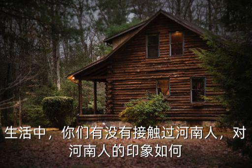 生活中，你們有沒有接觸過河南人，對河南人的印象如何