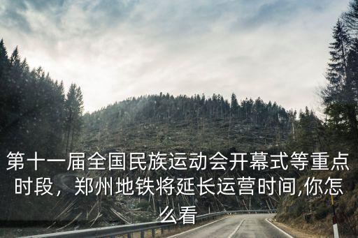 第十一屆全國民族運動會開幕式等重點時段，鄭州地鐵將延長運營時間,你怎么看