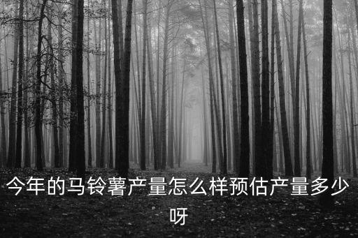 今年的馬鈴薯產量怎么樣預估產量多少呀