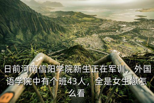 日前河南信陽學院新生正在軍訓，外國語學院中有個班43人，全是女生您怎么看