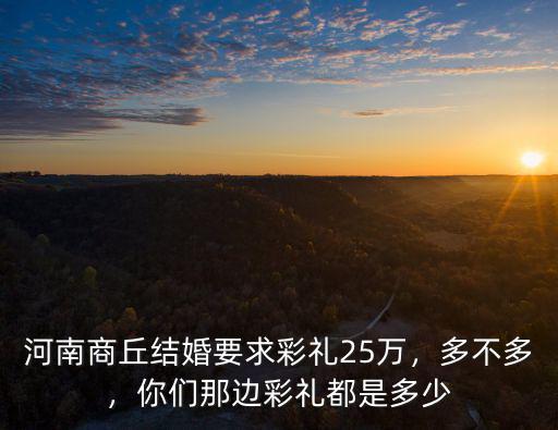 河南商丘結婚要求彩禮25萬，多不多，你們那邊彩禮都是多少