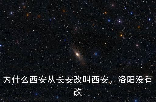 為什么西安從長(zhǎng)安改叫西安，洛陽(yáng)沒(méi)有改