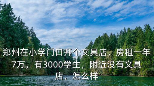 鄭州在小學門口開個文具店，房租一年7萬，有3000學生，附近沒有文具店，怎么樣