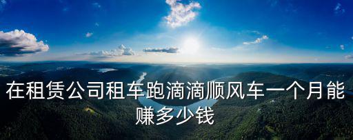 在租賃公司租車跑滴滴順風車一個月能賺多少錢