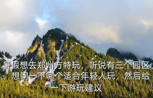 暑假想去鄭州方特玩，聽說(shuō)有三個(gè)園區(qū)，想問(wèn)一下哪個(gè)適合年輕人玩，然后給一下游玩建議