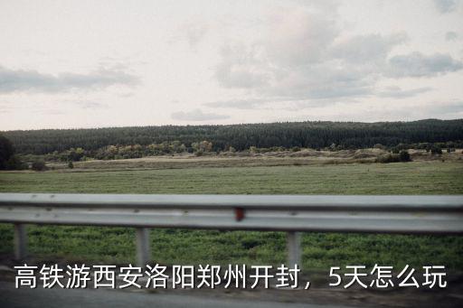 高鐵游西安洛陽鄭州開封，5天怎么玩
