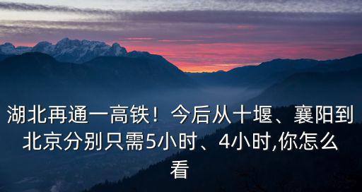 湖北再通一高鐵！今后從十堰、襄陽到北京分別只需5小時、4小時,你怎么看
