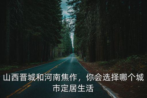山西晉城和河南焦作，你會(huì)選擇哪個(gè)城市定居生活
