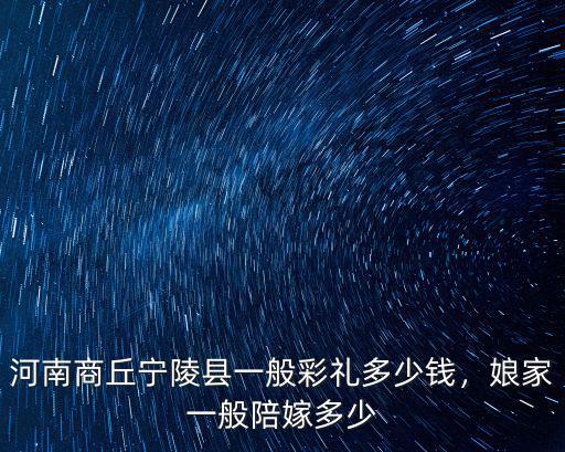 河南商丘寧陵縣一般彩禮多少錢，娘家一般陪嫁多少