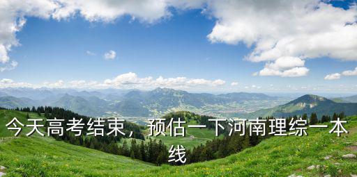今天高考結束，預估一下河南理綜一本線