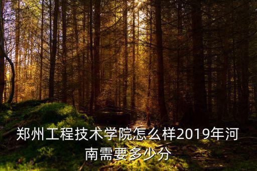 鄭州工程技術學院怎么樣2019年河南需要多少分