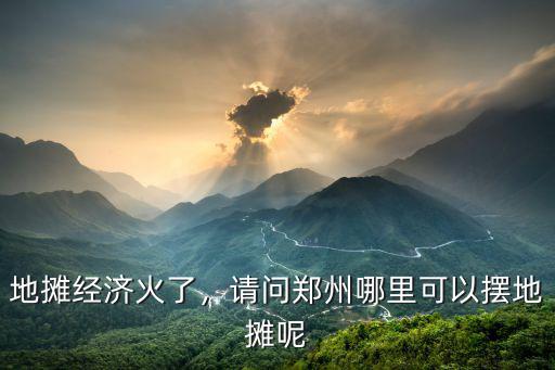地攤經濟火了，請問鄭州哪里可以擺地攤呢