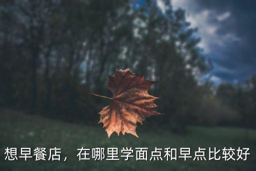 想早餐店，在哪里學面點和早點比較好