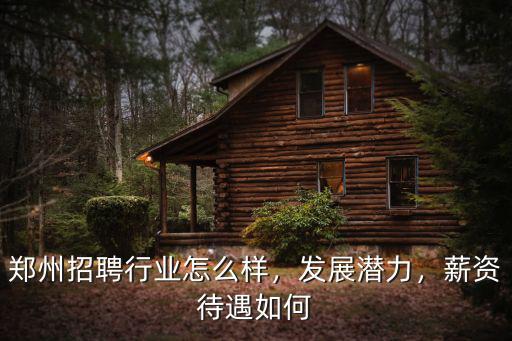 鄭州招聘行業(yè)怎么樣，發(fā)展?jié)摿Γ劫Y待遇如何