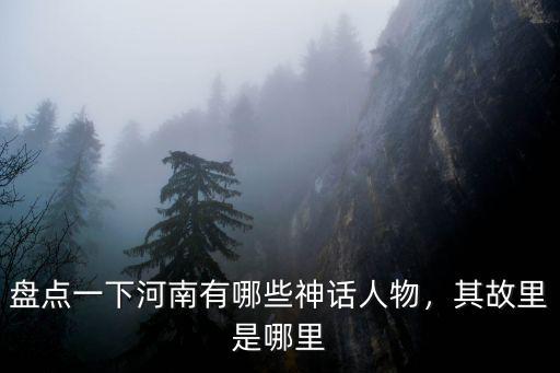 盤點一下河南有哪些神話人物，其故里是哪里