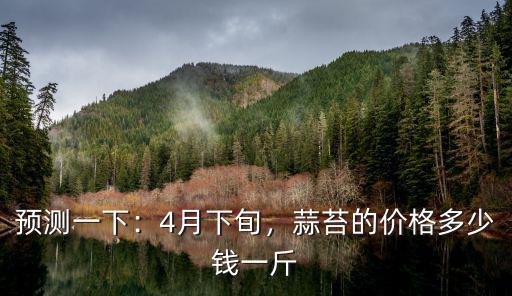 預測一下：4月下旬，蒜苔的價格多少錢一斤