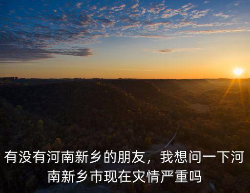 有沒有河南新鄉(xiāng)的朋友，我想問一下河南新鄉(xiāng)市現(xiàn)在災(zāi)情嚴(yán)重嗎