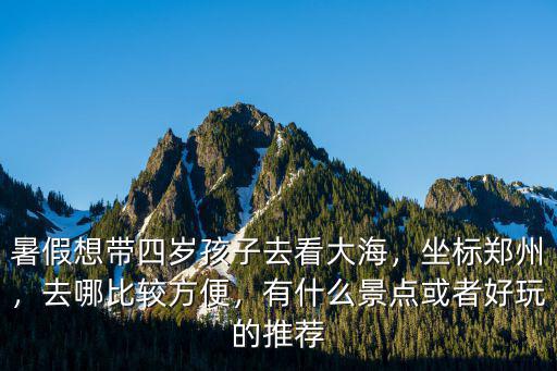 暑假想帶四歲孩子去看大海，坐標鄭州，去哪比較方便，有什么景點或者好玩的推薦