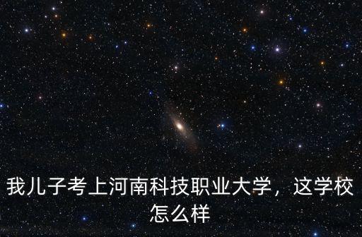 我兒子考上河南科技職業(yè)大學(xué)，這學(xué)校怎么樣