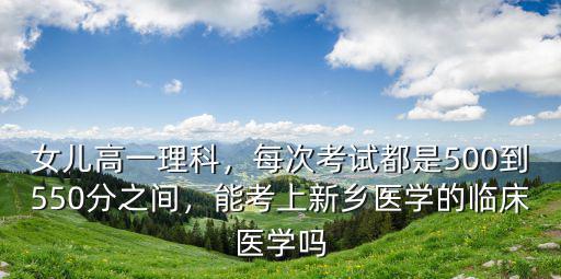 女兒高一理科，每次考試都是500到550分之間，能考上新鄉(xiāng)醫(yī)學(xué)的臨床醫(yī)學(xué)嗎