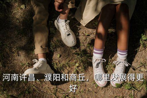 河南許昌、濮陽和商丘，哪里發(fā)展得更好