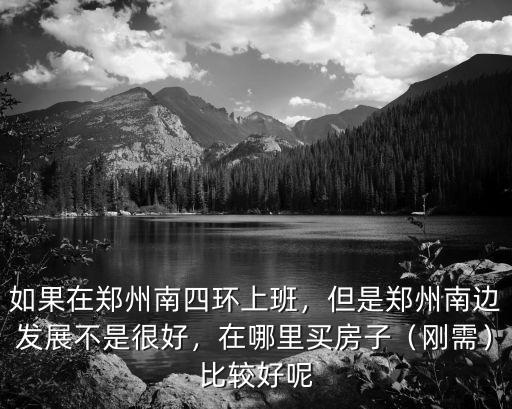 如果在鄭州南四環上班，但是鄭州南邊發展不是很好，在哪里買房子（剛需）比較好呢